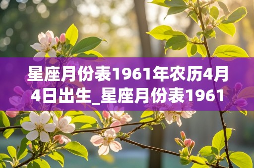 星座月份表1961年农历4月4日出生_星座月份表1961年农历4月4日出生的命运