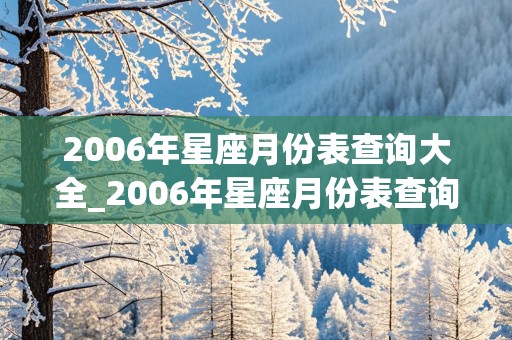 2006年星座月份表查询大全_2006年星座月份表查询大全图片