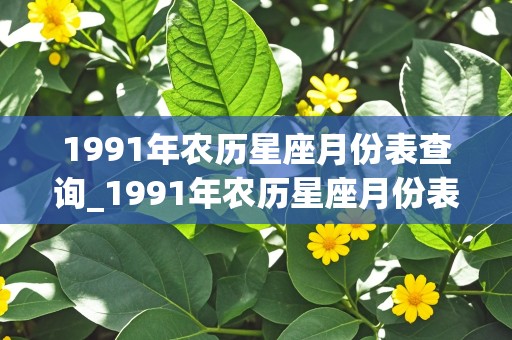 1991年农历星座月份表查询_1991年农历星座月份表查询大全