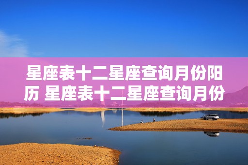 星座表十二星座查询月份阳历 星座表十二星座查询月份阳历是多少