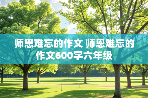 师恩难忘的作文 师恩难忘的作文600字六年级