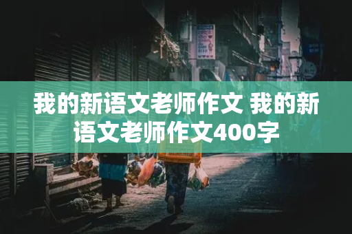 我的新语文老师作文 我的新语文老师作文400字