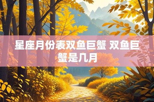 星座月份表双鱼巨蟹 双鱼巨蟹是几月