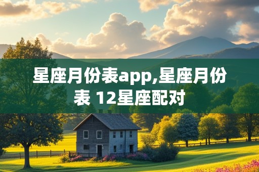 星座月份表app,星座月份表 12星座配对