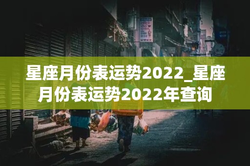 星座月份表运势2022_星座月份表运势2022年查询