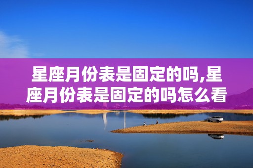 星座月份表是固定的吗,星座月份表是固定的吗怎么看