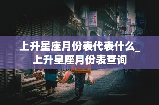 上升星座月份表代表什么_上升星座月份表查询