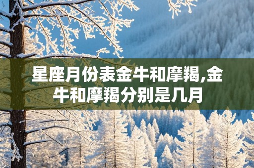 星座月份表金牛和摩羯,金牛和摩羯分别是几月