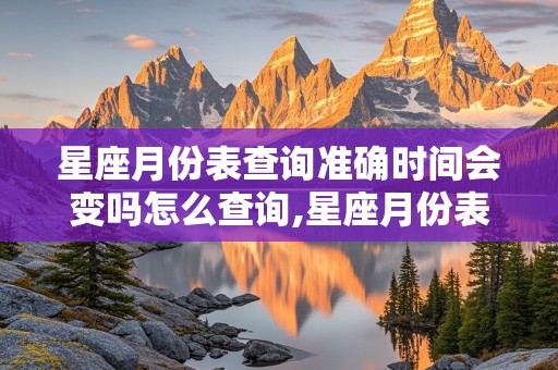 星座月份表查询准确时间会变吗怎么查询,星座月份表查询准确时间会变吗怎么查询的