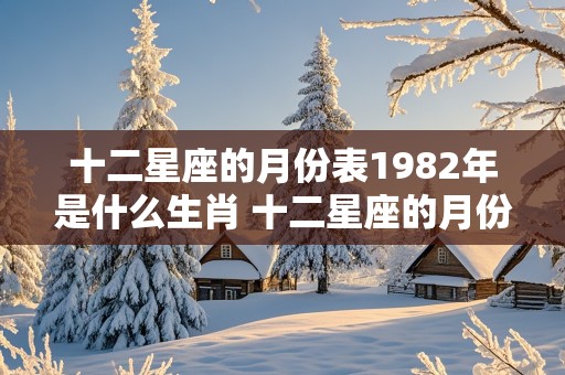 十二星座的月份表1982年是什么生肖 十二星座的月份表1982年是什么生肖呢