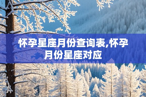 怀孕星座月份查询表,怀孕月份星座对应