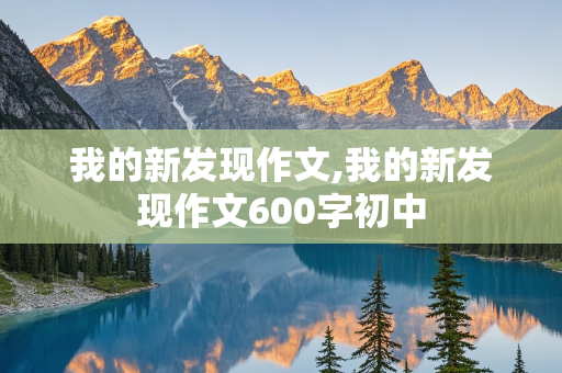 我的新发现作文,我的新发现作文600字初中