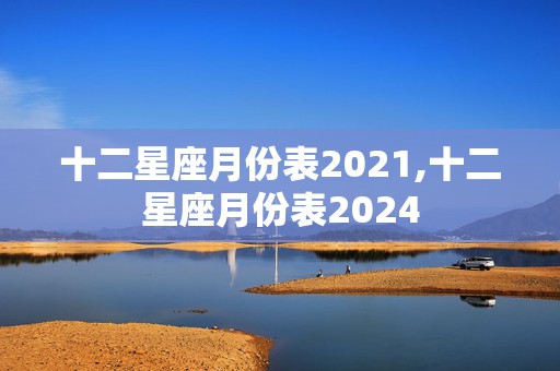 十二星座月份表2021,十二星座月份表2024