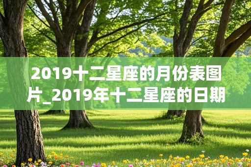 2019十二星座的月份表图片_2019年十二星座的日期划分