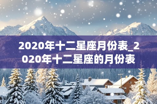 2020年十二星座月份表_2020年十二星座的月份表