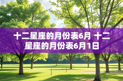 十二星座的月份表6月 十二星座的月份表6月1日