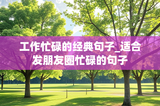 工作忙碌的经典句子_适合发朋友圈忙碌的句子