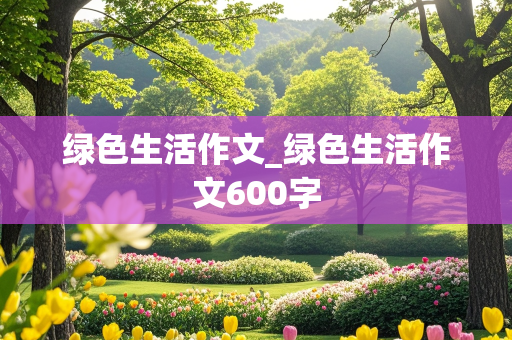 绿色生活作文_绿色生活作文600字