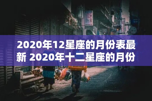 2020年12星座的月份表最新 2020年十二星座的月份表