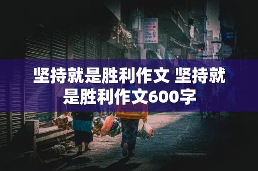 坚持就是胜利作文 坚持就是胜利作文600字