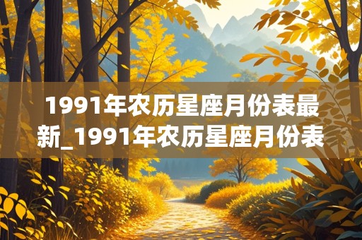 1991年农历星座月份表最新_1991年农历星座月份表最新版