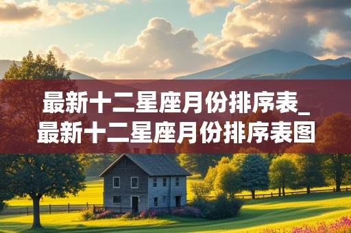 最新十二星座月份排序表_最新十二星座月份排序表图