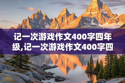 记一次游戏作文400字四年级,记一次游戏作文400字四年级抢椅子