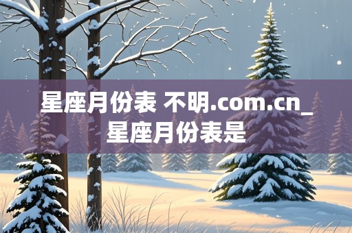 星座月份表 不明.com.cn_星座月份表是