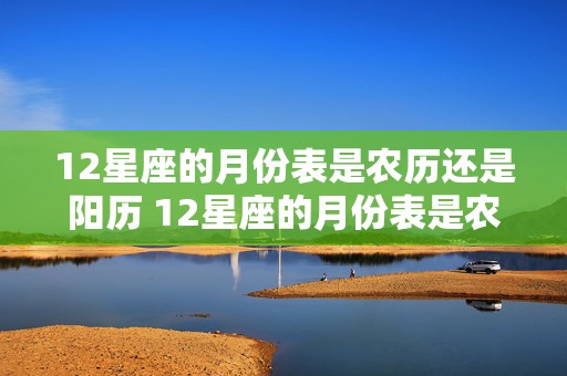 12星座的月份表是农历还是阳历 12星座的月份表是农历还是阳历呢