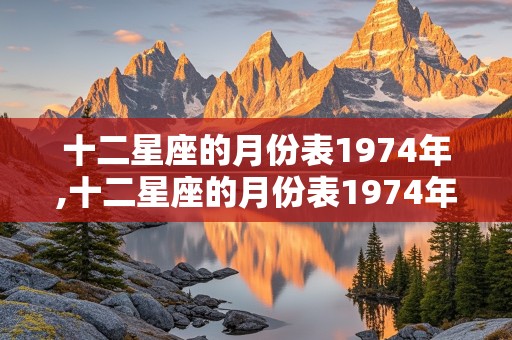 十二星座的月份表1974年,十二星座的月份表1974年阳历2月19号是什么星座