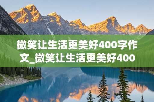 微笑让生活更美好400字作文_微笑让生活更美好400字作文六年级上册