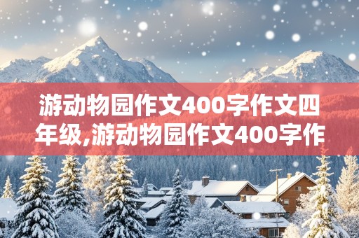 游动物园作文400字作文四年级,游动物园作文400字作文四年级结尾