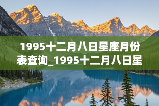 1995十二月八日星座月份表查询_1995十二月八日星座月份表查询