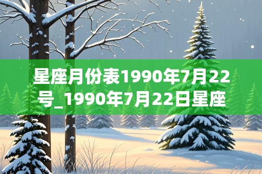 星座月份表1990年7月22号_1990年7月22日星座