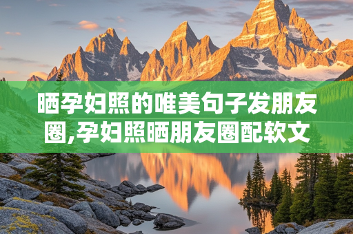 晒孕妇照的唯美句子发朋友圈,孕妇照晒朋友圈配软文