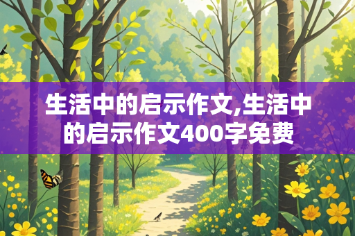 生活中的启示作文,生活中的启示作文400字免费