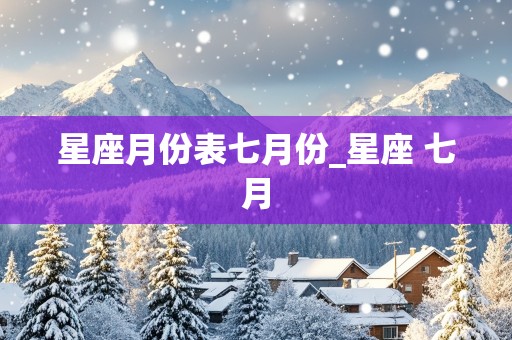 星座月份表七月份_星座 七月