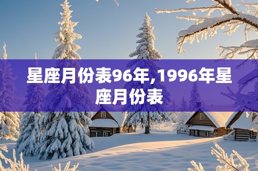 星座月份表96年,1996年星座月份表