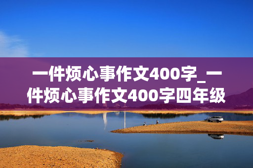 一件烦心事作文400字_一件烦心事作文400字四年级上册