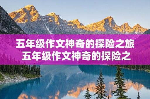 五年级作文神奇的探险之旅 五年级作文神奇的探险之旅450字