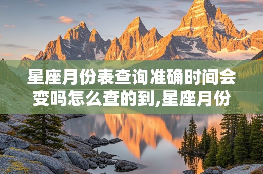 星座月份表查询准确时间会变吗怎么查的到,星座月份表查询准确时间会变吗怎么查的到