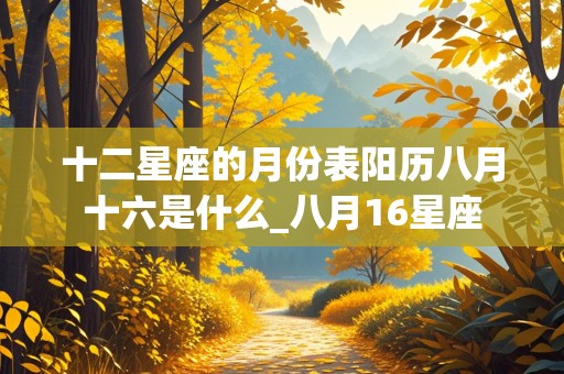 十二星座的月份表阳历八月十六是什么_八月16星座