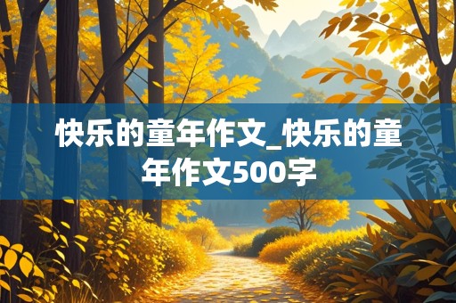 快乐的童年作文_快乐的童年作文500字