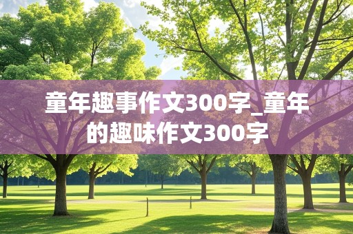 童年趣事作文300字_童年的趣味作文300字