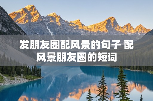 发朋友圈配风景的句子 配风景朋友圈的短词