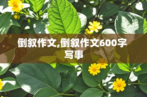 倒叙作文,倒叙作文600字 写事