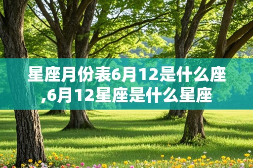 星座月份表6月12是什么座,6月12星座是什么星座