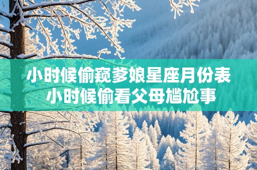 小时候偷窥爹娘星座月份表 小时候偷看父母尴尬事