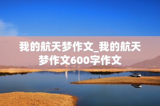 我的航天梦作文_我的航天梦作文600字作文