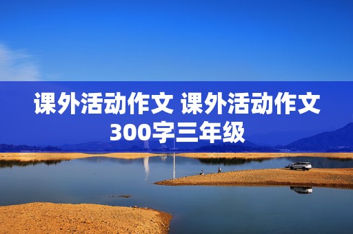 课外活动作文 课外活动作文300字三年级